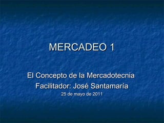 MERCADEO 1

El Concepto de la Mercadotecnia
   Facilitador: José Santamaría
         25 de mayo de 2011
 