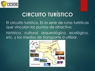 CIRCUITO TURÍSTICO
El circuito turístico. Es la serie de rutas turísticas
que vinculan los puntos de atractivo
histórico, cultural, arqueológico, ecológico,
etc. y los medios de transporte a utilizar.
 