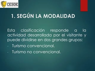 1. SEGÚN LA MODALIDAD
Esta clasificación responde a la
actividad desarrollada por el visitante y
puede dividirse en dos grandes grupos:
- Turismo convencional.
- Turismo no convencional.
 