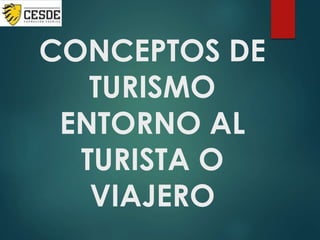 CONCEPTOS DE
TURISMO
ENTORNO AL
TURISTA O
VIAJERO
 