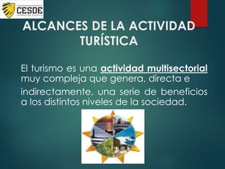 ALCANCES DE LA ACTIVIDAD
TURÍSTICA
El turismo es una actividad multisectorial
muy compleja que genera, directa e
indirectamente, una serie de beneficios
a los distintos niveles de la sociedad.
 