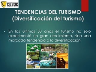TENDENCIAS DEL TURISMO
(Diversificación del turismo)
 En los últimos 50 años el turismo no solo
experimentó un gran crecimiento, sino una
marcada tendencia a la diversificación.
 