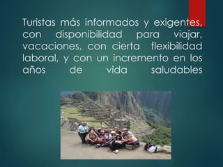 Turistas más informados y exigentes,
con disponibilidad para viajar,
vacaciones, con cierta flexibilidad
laboral, y con un incremento en los
años de vida saludables
 