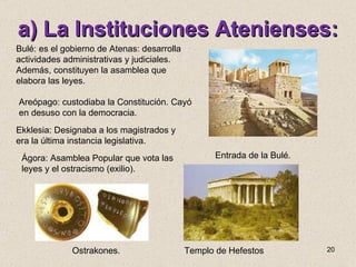 a) La Instituciones Atenienses: Bulé: es el gobierno de Atenas: desarrolla actividades administrativas y judiciales. Ademá...