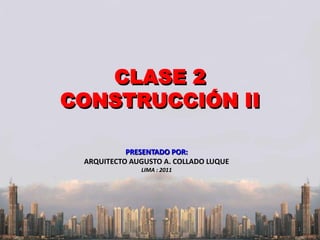 CLASE 2
CONSTRUCCIÓN II
A.C.L. 1
PRESENTADO POR:
ARQUITECTO AUGUSTO A. COLLADO LUQUE
LIMA : 2011
 