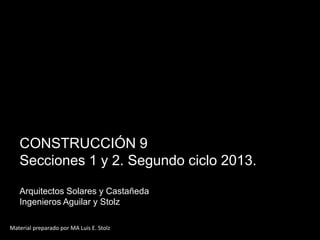 CONSTRUCCIÓN 9
Secciones 1 y 2. Segundo ciclo 2013.
Arquitectos Solares y Castañeda
Ingenieros Aguilar y Stolz
Material preparado por MA Luis E. Stolz
 