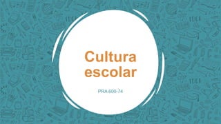 Cultura
escolar
PRA 600-74
 