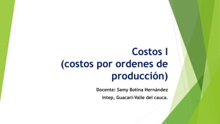 Costos I
(costos por ordenes de
producción)
Docente: Samy Botina Hernández
Intep, Guacarí-Valle del cauca.
 