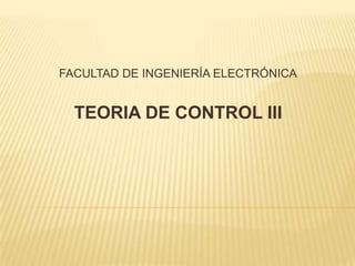 FACULTAD DE INGENIERÍA ELECTRÓNICA TEORIA DE CONTROL III 