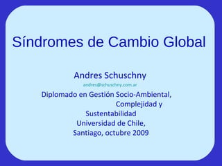 Síndromes de Cambio Global  Andres Schuschny [email_address] Diplomado en Gestión Socio-Ambiental,  Complejidad y Sustentabilidad Universidad de Chile, Santiago, octubre 2009 