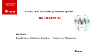INDUCTANCIAS
ELECTRICIDAD Y
ELEC`RÒNICA
CONTENIDOS:
ASIGNATURA: Electricidad y Electrónica Aplicada I
Inductancias y Reactancias Inductivas – Ecuaciones y Aplicaciones
 