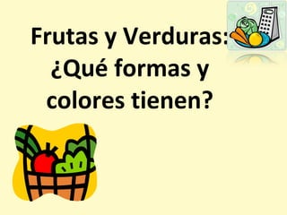 Frutas y Verduras: ¿Qué formas y  colores tienen?  