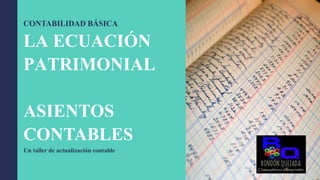 CONTABILIDAD BÁSICA
LA ECUACIÓN
PATRIMONIAL
ASIENTOS
CONTABLES
Un taller de actualización contable
 