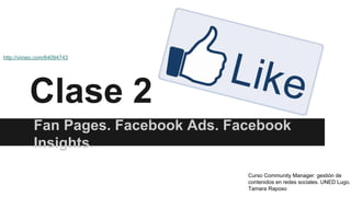 Clase 2
Fan Pages. Facebook Ads. Facebook
Insights.
Curso Community Manager: gestión de
contenidos en redes sociales. UNED Lugo.
Tamara Raposo
http://vimeo.com/64094743
 