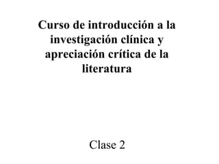 Curso de introducción a la
investigación clínica y
apreciación crítica de la
literatura
Clase 2
 