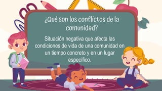 ¿Qué son los conflictos de la
comunidad?
Situación negativa que afecta las
condiciones de vida de una comunidad en
un tiempo concreto y en un lugar
específico.
 
