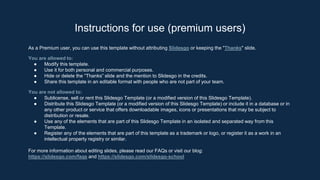 As a Premium user, you can use this template without attributing Slidesgo or keeping the "Thanks" slide.
You are allowed to:
● Modify this template.
● Use it for both personal and commercial purposes.
● Hide or delete the “Thanks” slide and the mention to Slidesgo in the credits.
● Share this template in an editable format with people who are not part of your team.
You are not allowed to:
● Sublicense, sell or rent this Slidesgo Template (or a modified version of this Slidesgo Template).
● Distribute this Slidesgo Template (or a modified version of this Slidesgo Template) or include it in a database or in
any other product or service that offers downloadable images, icons or presentations that may be subject to
distribution or resale.
● Use any of the elements that are part of this Slidesgo Template in an isolated and separated way from this
Template.
● Register any of the elements that are part of this template as a trademark or logo, or register it as a work in an
intellectual property registry or similar.
For more information about editing slides, please read our FAQs or visit our blog:
https://slidesgo.com/faqs and https://slidesgo.com/slidesgo-school
Instructions for use (premium users)
 