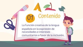Contenido
01
La función creativa de la lengua
española en la expresión de
necesidades e intereses
comunitarios a favor de la inclusión.
 