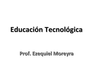  Educación Tecnológica 


   Prof. Ezequiel Moreyra
 