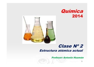 Química
2014

Clase Nº 2
Estructura atómica actual
Profesor: Antonio Huamán
1

 