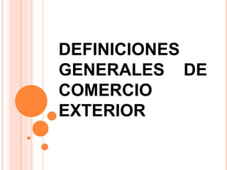 DEFINICIONES
GENERALES DE
COMERCIO
EXTERIOR
 