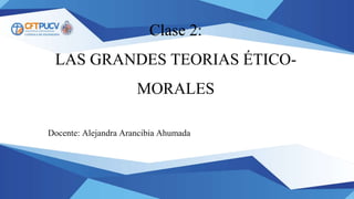 Clase 2:
LAS GRANDES TEORIAS ÉTICO-
MORALES
Docente: Alejandra Arancibia Ahumada
 