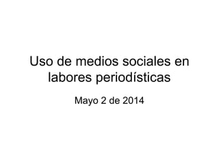 Uso de medios sociales en
labores periodísticas
Mayo 2 de 2014
 
