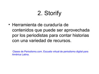 2. Storify
• Herramienta de curaduría de
contenidos que puede ser aprovechada
por los periodistas para contar historias
con una variedad de recursos.
Clases de Periodismo.com. Escuela virtual de periodismo digital para
América Latina.
 