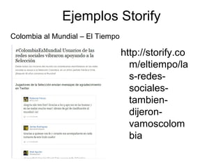Ejemplos Storify
http://storify.co
m/eltiempo/la
s-redes-
sociales-
tambien-
dijeron-
vamoscolom
bia
Colombia al Mundial – El Tiempo
 