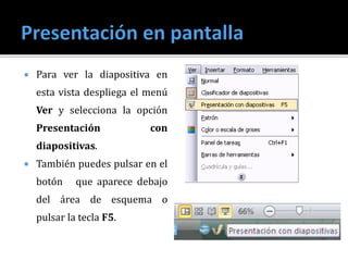  Para ver la diapositiva en
esta vista despliega el menú
Ver y selecciona la opción
Presentación con
diapositivas.
 También puedes pulsar en el
botón que aparece debajo
del área de esquema o
pulsar la tecla F5.
 