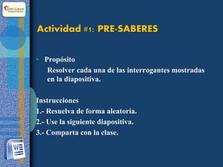 Actividad #1: PRE-SABERES
• Propósito
Resolver cada una de las interrogantes mostradas
en la diapositiva.
Instrucciones
1.- Resuelva de forma aleatoria.
2.- Use la siguiente diapositiva.
3.- Comparta con la clase.
 