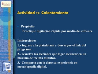 Actividad #2: Calentamiento
• Propósito
Practique digitación rápida por medio de software
Instrucciones
1.- Ingrese a la plataforma y descargue el link del
programa.
2.- resuelva las lecciones que logre alcanzar en un
máximo de treinta minutos.
3.- Comparta con la clase su experiencia en
mecanografía digital.
 