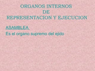 ORGANOS INTERNOS  DE  REPRESENTACION Y EJECUCION ASAMBLEA  Es el organo supremo del ejido 
