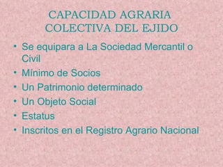 CAPACIDAD AGRARIA  COLECTIVA DEL EJIDO Se equipara a La Sociedad Mercantil o Civil Mínimo de Socios Un Patrimonio determinado Un Objeto Social  Estatus Inscritos en el Registro Agrario Nacional 