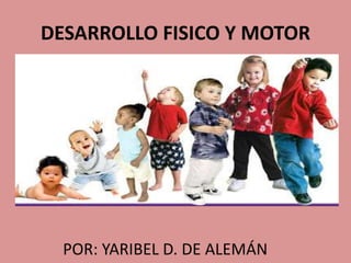 DESARROLLO FISICO Y MOTOR
POR: YARIBEL D. DE ALEMÁN
 
