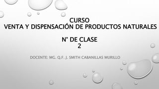 CURSO
VENTA Y DISPENSACIÓN DE PRODUCTOS NATURALES
N° DE CLASE
2
DOCENTE: MG. Q.F. J. SMITH CABANILLAS MURILLO
 