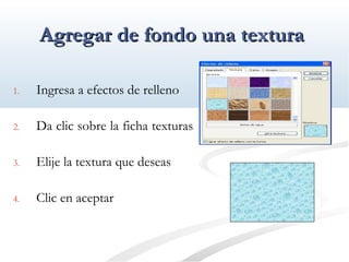 AAggrreeggaarr ddee ffoonnddoo uunnaa tteexxttuurraa 
1. Ingresa a efectos de relleno 
2. Da clic sobre la ficha texturas 
3. Elije la textura que deseas 
4. Clic en aceptar 
 