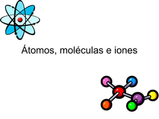 Átomos, moléculas e iones
 