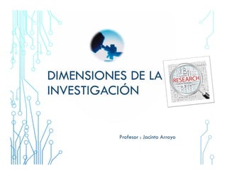 DIMENSIONES DE LA
INVESTIGACIÓN
Profesor : Jacinto Arroyo
 