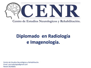 Diplomado en Radiología 
e Imagenología. 
Centro de Estudios Neurológicos y Rehabilitación. 
Email: cenrradiología@gmail.com 
Nextel:36246001 
 