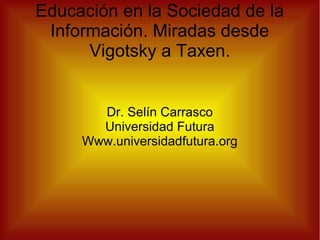 Educación en la Sociedad de la
Información. Miradas desde
Vigotsky a Taxen.
Dr. Selín Carrasco
Universidad Futura
Www.universidadfutura.org
 