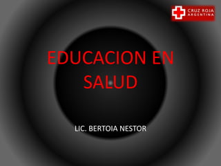 EDUCACION EN
SALUD
LIC. BERTOIA NESTOR
 