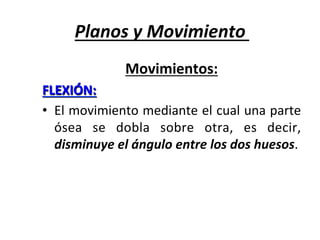 Planos	y	Movimiento	
Movimientos:	
FLEXIÓN:		
•  El	movimiento	mediante	el	cual	una	parte	
ósea	 se	 dobla	 sobre	 otra,	 es	 decir,	
disminuye	el	ángulo	entre	los	dos	huesos.	
 