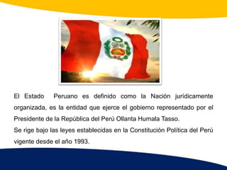 El Estado Peruano es definido como la Nación jurídicamente
organizada, es la entidad que ejerce el gobierno representado p...