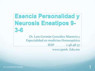 Esencia Personalidad y
              Neurosis Eneatipos 9-
              3-6
                              Dr. Luis Germán González Maestría y
                            Especialidad en medicina Homeopática
                                            IESP       2 98 98 57
                                               www.cpmh. Edu.mx




Dr. Luis Geermán González
                                                                    1
 