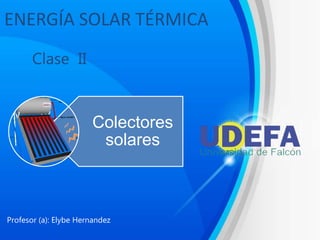 ENERGÍA SOLAR TÉRMICA
Profesor (a): Elybe Hernandez
Clase II
Colectores
solares
 