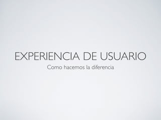 EXPERIENCIA DE USUARIO
     Como hacemos la diferencia
 