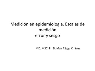 Medición en epidemiologia. Escalas de
              medición
            error y sesgo

            MD. MSC. Ph D. Max Aliaga Chávez
 