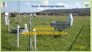ESTACION
AGROMETEOROLOGICA
Curso : Meteorología Agrícola
M.Sc. E. Alejandro Maquera Callo
emaquerac@unjbg.edu.pe
999300529
 