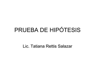 PRUEBA DE HIPÓTESIS Lic. Tatiana Rettis Salazar 